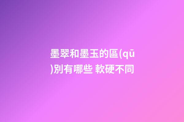 墨翠和墨玉的區(qū)別有哪些 軟硬不同